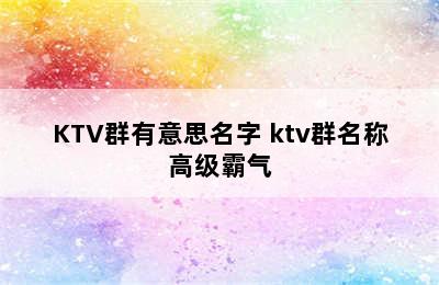 KTV群有意思名字 ktv群名称高级霸气